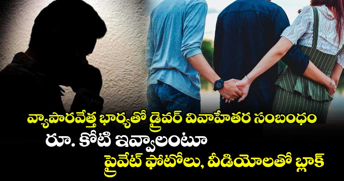 వ్యాపారవేత్త భార్యతో డ్రైవర్ వివాహేతర సంబంధం... రూ. కోటి ఇవ్వాలంటూ ప్రైవేట్ ఫోటోలు, వీడియోలతో బ్లాక్ మెయిల్..