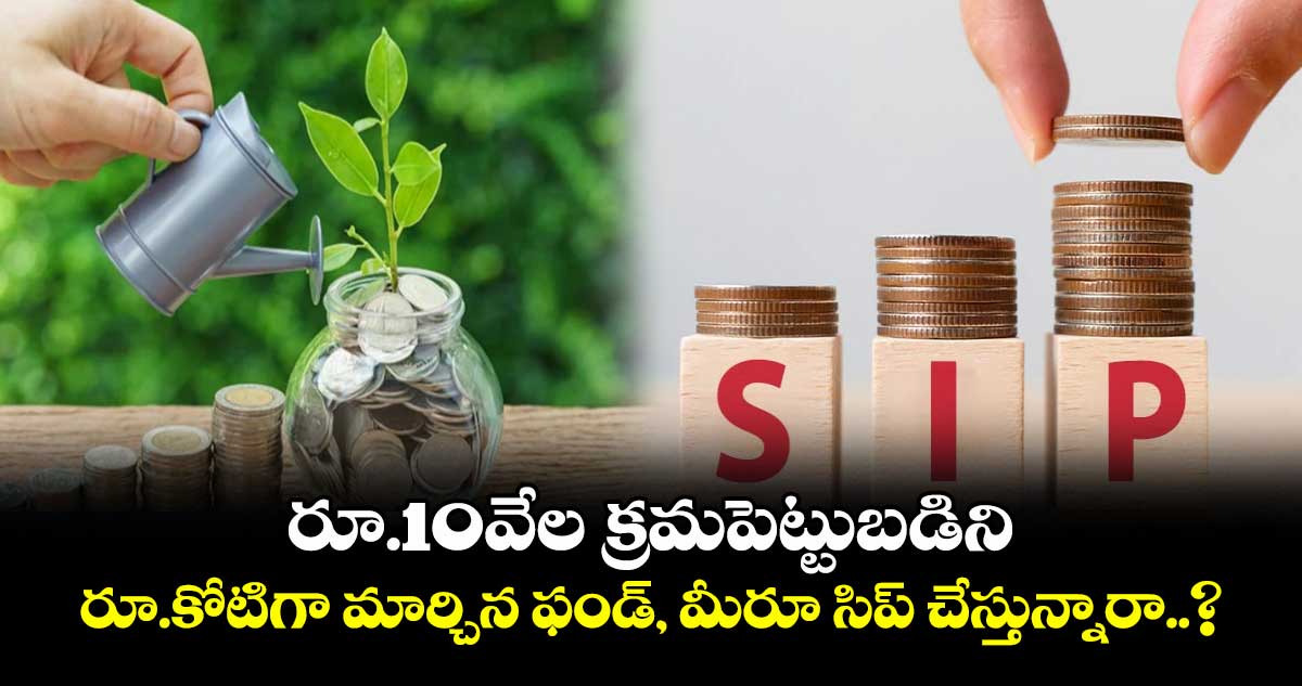 SIP News: రూ.10వేల పెట్టుబడిని రూ.కోటిగా మార్చిన ఫండ్, మీరూ సిప్ చేస్తున్నారా..?