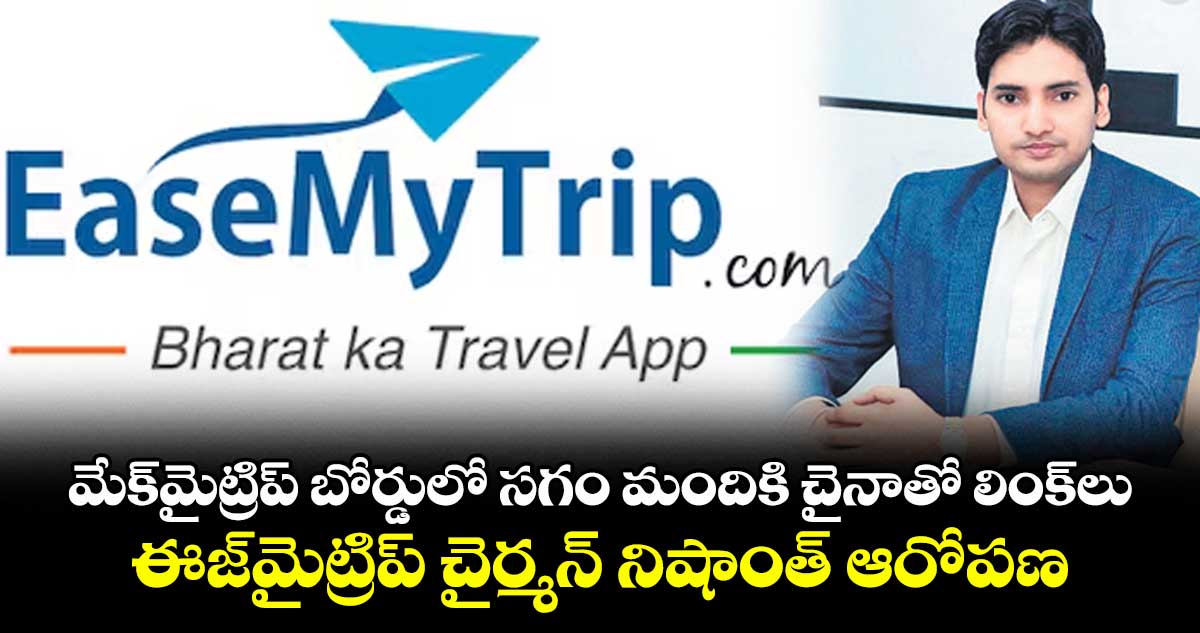 మేక్మైట్రిప్ బోర్డులో సగం మందికి చైనాతో లింక్లు: ఈజ్మైట్రిప్ చైర్మన్ నిషాంత్ ఆరోపణ