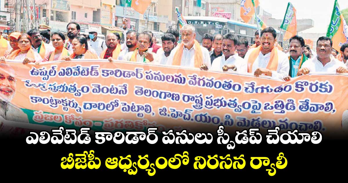 ఎలివేటెడ్ కారిడార్ పనులు స్పీడప్ చేయాలి: బీజేపీ ఆధ్వర్యంలో నిరసన ర్యాలీ