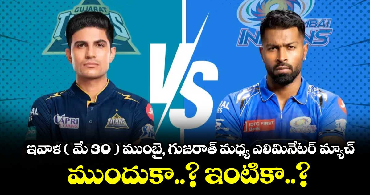 ఇవాళ ( మే 30 ) ముంబై, గుజరాత్ మధ్య ఎలిమినేటర్ మ్యాచ్: ముందుకా..? ఇంటికా..?