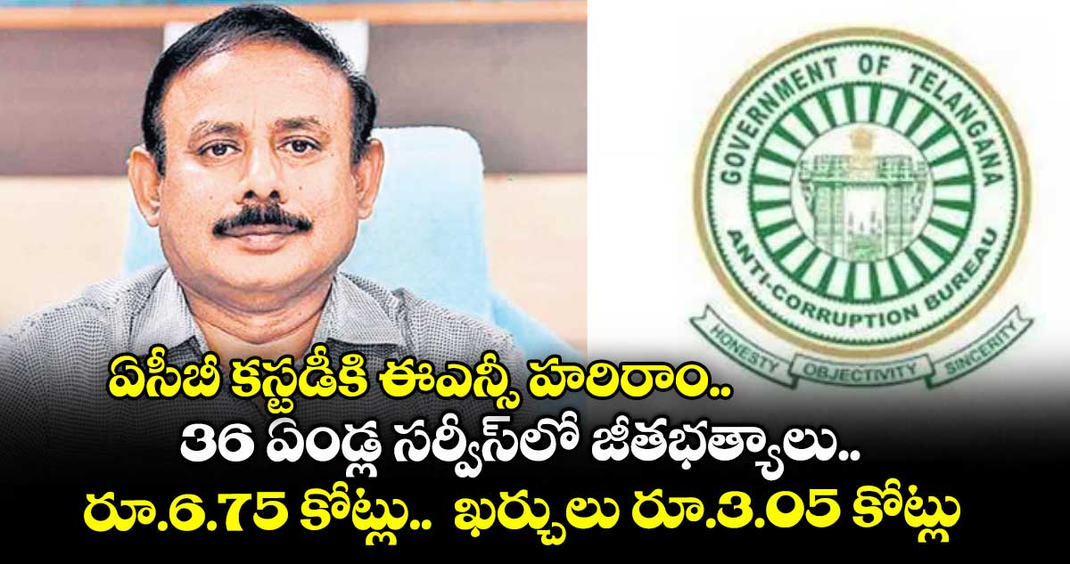 ఏసీబీ కస్టడీకి ఈఎన్సీ హరిరాం.. 36 ఏండ్ల సర్వీస్లో జీతభత్యాలు.. రూ.6.75 కోట్లు.. ఖర్చులు రూ.3.05 కోట్లు