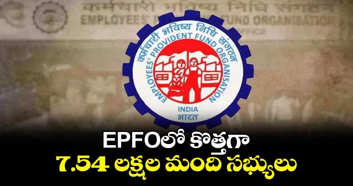 EPFOలో కొత్తగా7.54 లక్షల మంది సభ్యులు