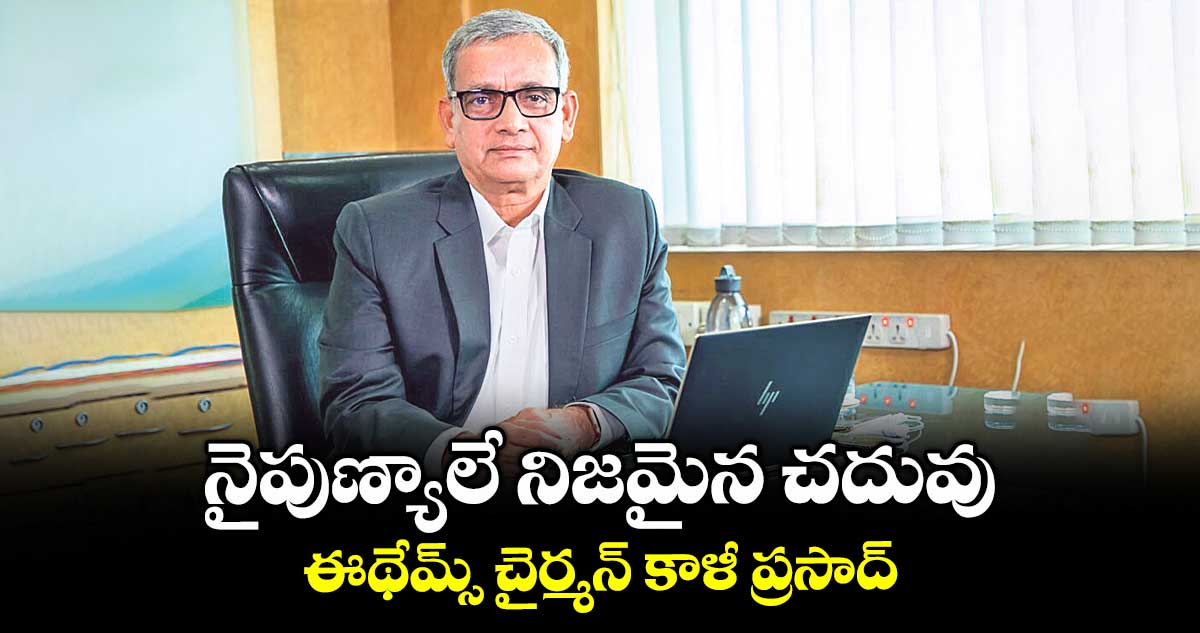 నైపుణ్యాలే నిజమైన చదువు: ఈథేమ్స్ చైర్మన్ కాళీ ప్రసాద్