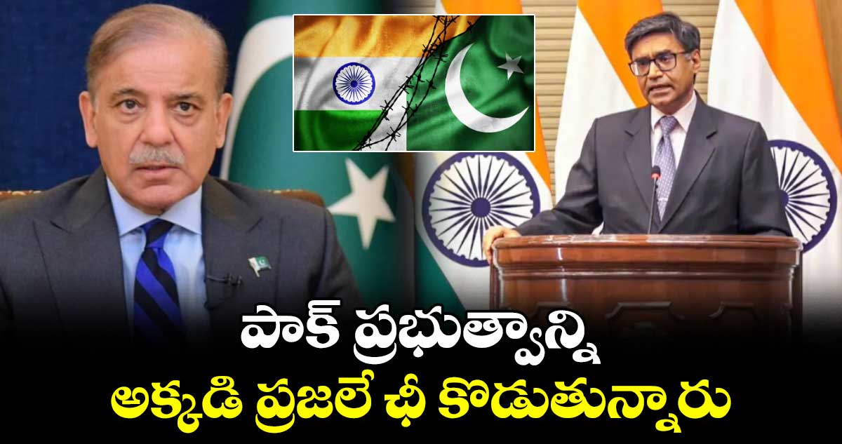 పాక్ ప్రభుత్వాన్ని అక్కడి ప్రజలే ఛీ కొడుతున్నారు: విక్రమ్ మిస్రి