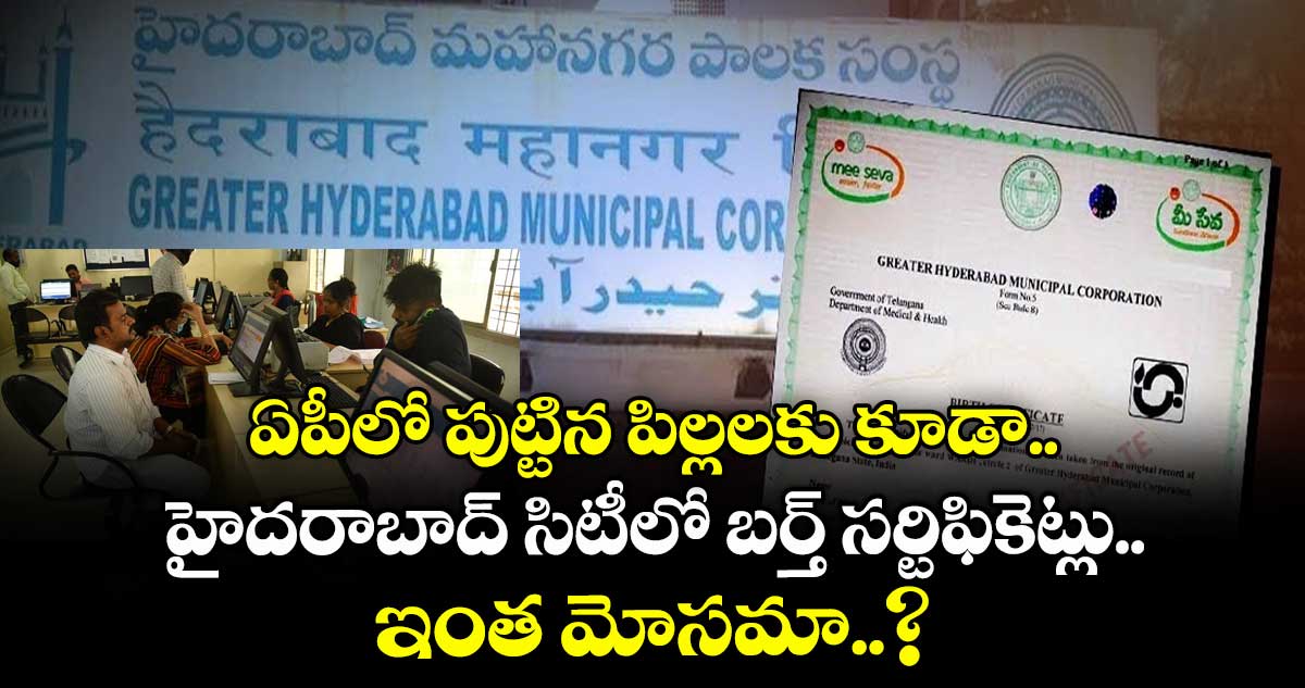 ఏపీలో పుట్టిన పిల్లలకు కూడా.. హైదరాబాద్ సిటీలో బర్త్ సర్టిఫికెట్లు.. ఇంత మోసమా..?