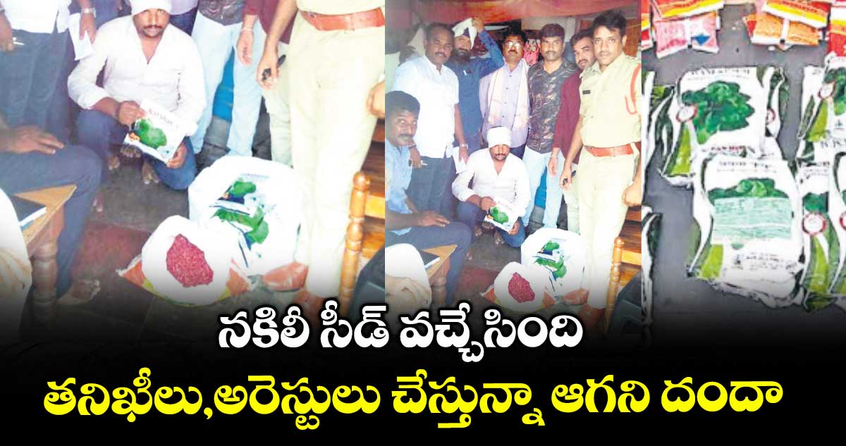 నకిలీ సీడ్​ వచ్చేసింది .. తనిఖీలు,అరెస్టులు చేస్తున్నా ఆగని దందా