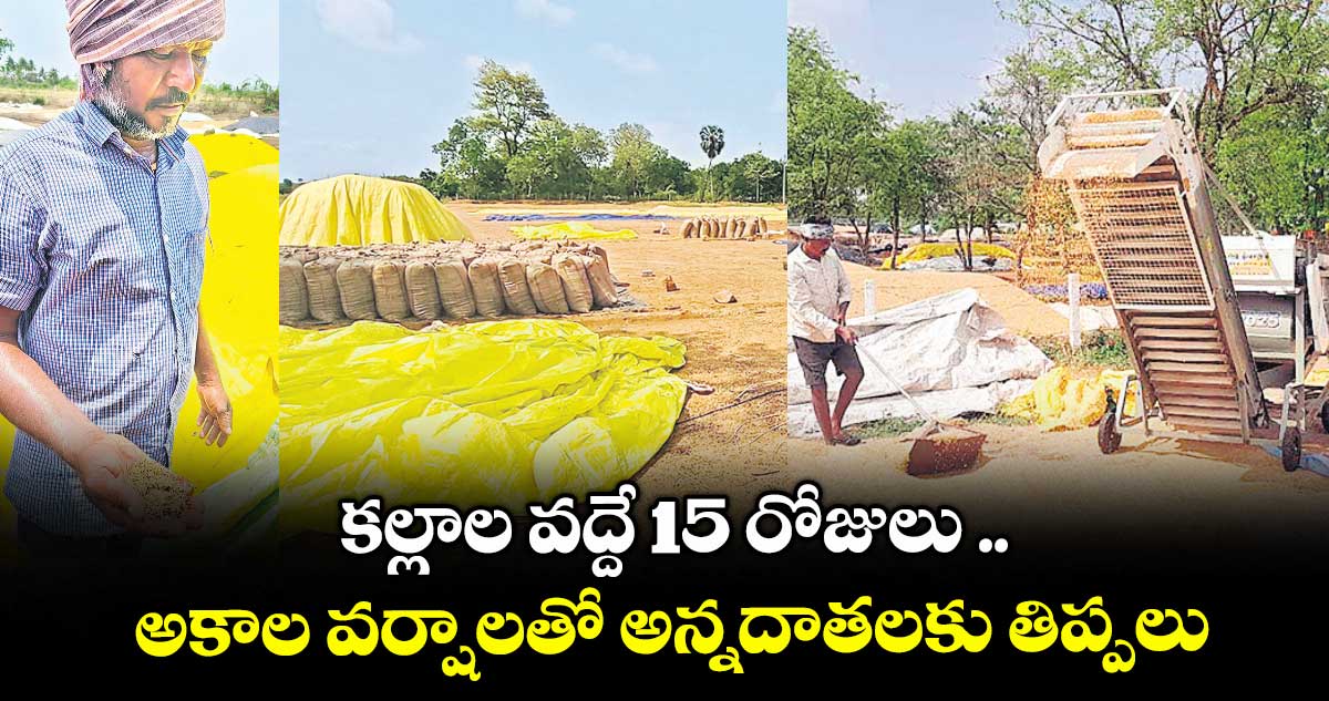 కల్లాల వద్దే 15 రోజులు .. అకాల వర్షాలతో అన్నదాతలకు తిప్పలు