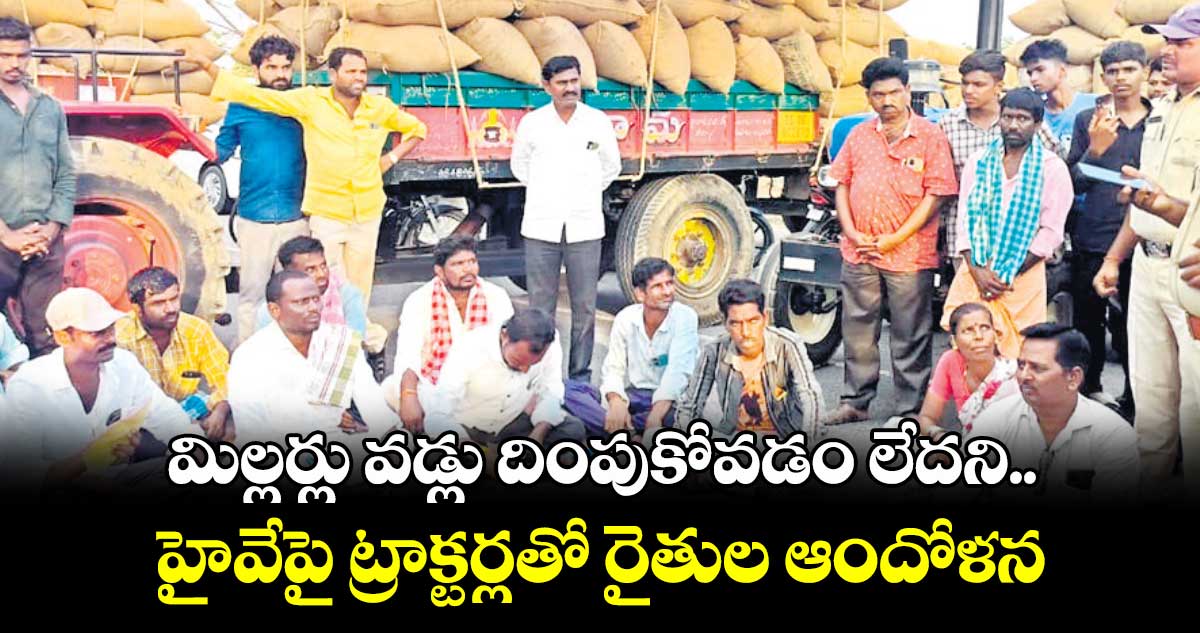 మిల్లర్లు వడ్లు దింపుకోవడం లేదని.. హైవేపై ట్రాక్టర్లతో రైతుల ఆందోళన