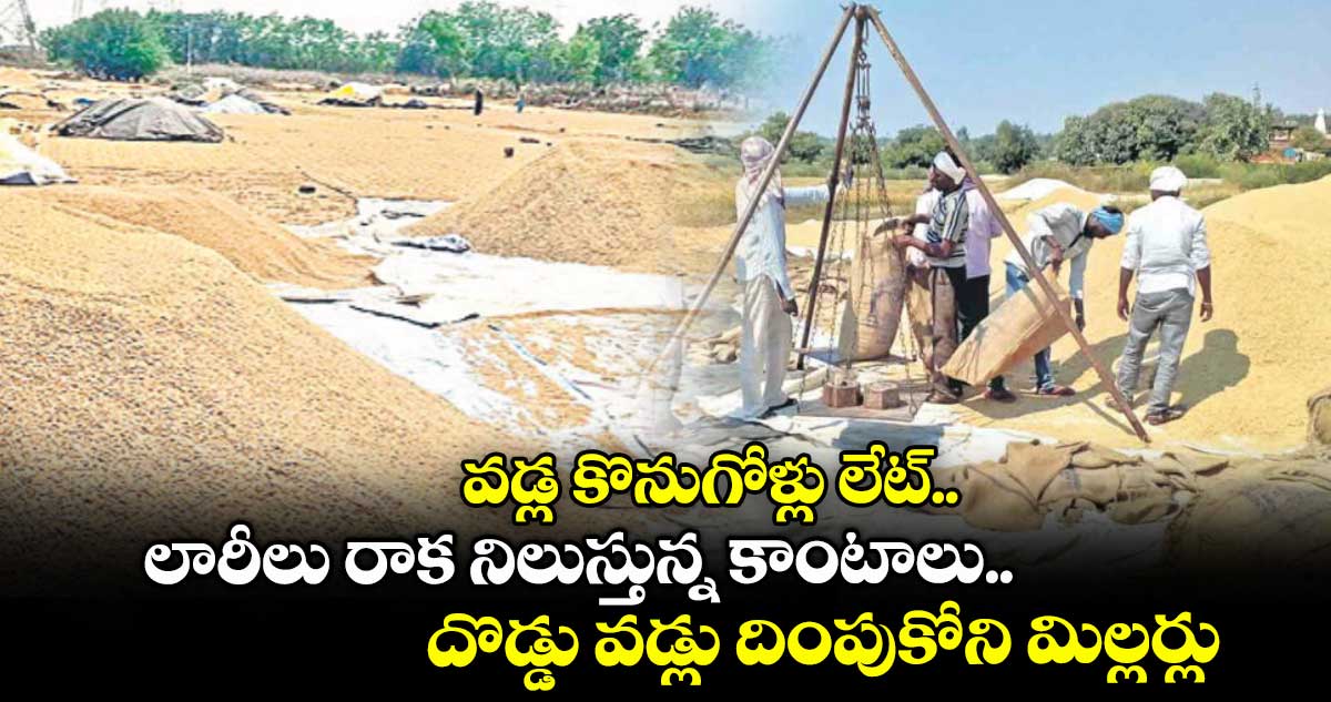 వడ్ల కొనుగోళ్లు లేట్.. లారీలు రాక నిలుస్తున్న కాంటాలు.. దొడ్డు వడ్లు దింపుకోని మిల్లర్లు