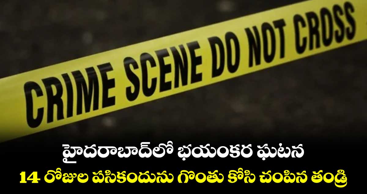 హైదరాబాద్లో భయంకర ఘటన: 14 రోజుల పసికందును గొంతు కోసి చంపిన తండ్రి