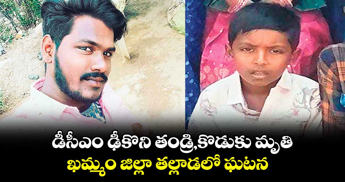 డీసీఎం ఢీకొని తండ్రి,కొడుకు మృతి..ఖమ్మం జిల్లా తల్లాడలో ఘటన