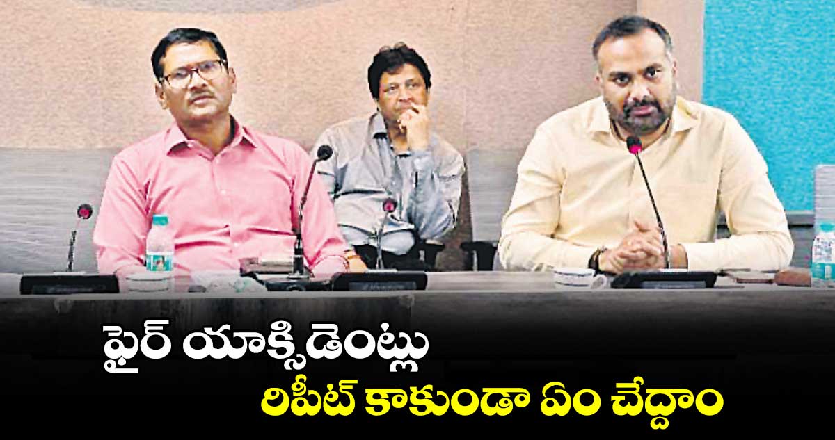 ఫైర్ యాక్సిడెంట్లు రిపీట్ కాకుండా ఏం చేద్దాం: ఫైర్ డిపార్ట్మెంట్డీజీ నాగిరెడ్డి