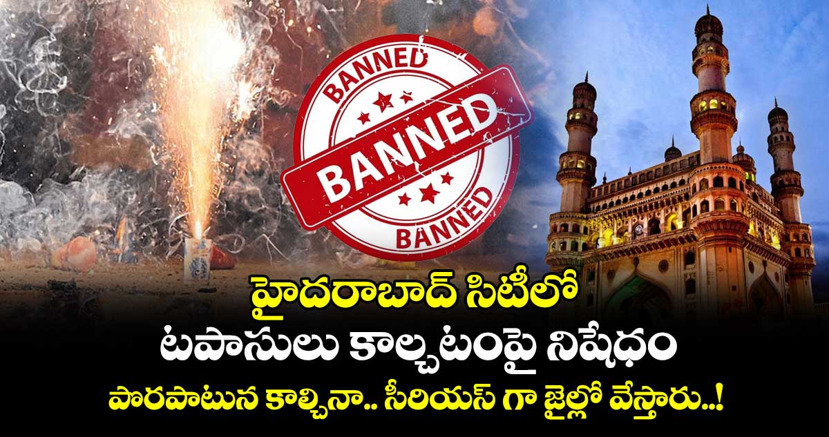 హైదరాబాద్ సిటీలో టపాసులు కాల్చటంపై నిషేధం : పొరపాటున కాల్చినా.. సీరియస్ గా జైల్లో వేస్తారు..!