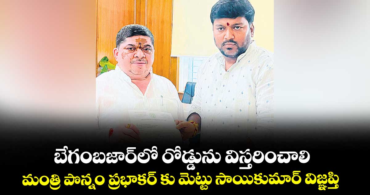 బేగంబజార్​లో రోడ్డును విస్తరించాలి .. మంత్రి పొన్నం ప్రభాకర్ కు మెట్టు సాయికుమార్ విజ్ఞప్తి 