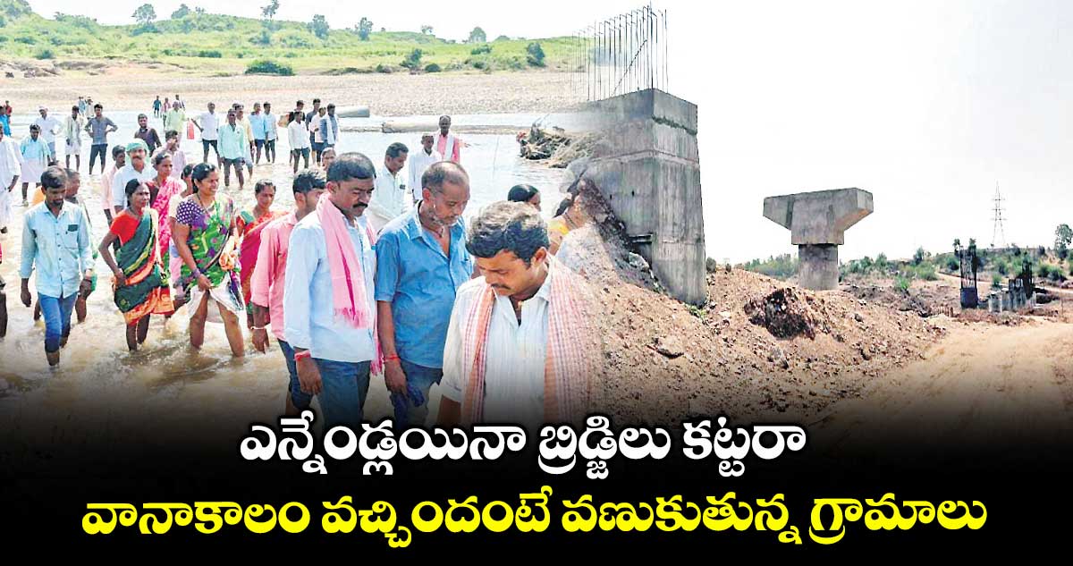 ఎన్నేండ్లయినా బ్రిడ్జిలు కట్టరా .. వానాకాలం వచ్చిందంటే వణుకుతున్న గ్రామాలు