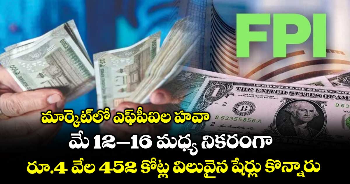 మార్కెట్లో ఎఫ్పీఐల హవా.. మే 12–16 మధ్య నికరంగా రూ.4 వేల 452 కోట్ల విలువైన షేర్లు కొన్నారు