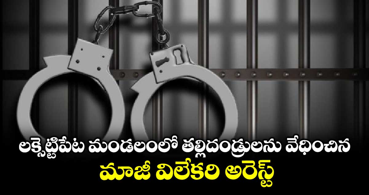 లక్సెట్టిపేట మండలంలో తల్లిదండ్రులను వేధించిన..మాజీ విలేకరి అరెస్ట్