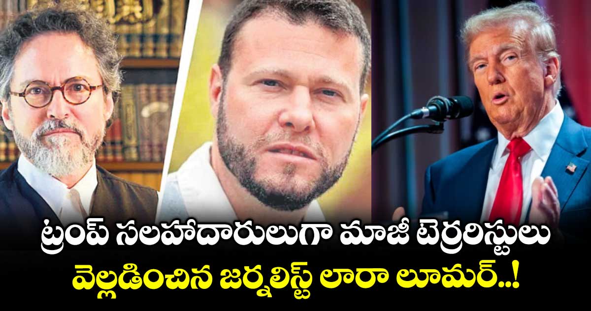 ట్రంప్ సలహాదారులుగా మాజీ టెర్రరిస్టులు.. వెల్లడించిన జర్నలిస్ట్ లారా లూమర్..!