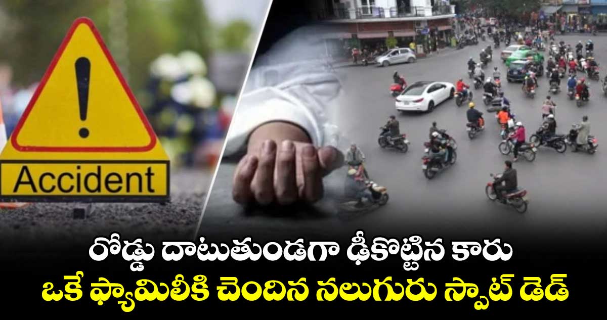 రోడ్డు దాటుతుండగా ఢీకొట్టిన కారు.. ఒకే ఫ్యామిలీకి చెందిన నలుగురు స్పాట్ డెడ్
