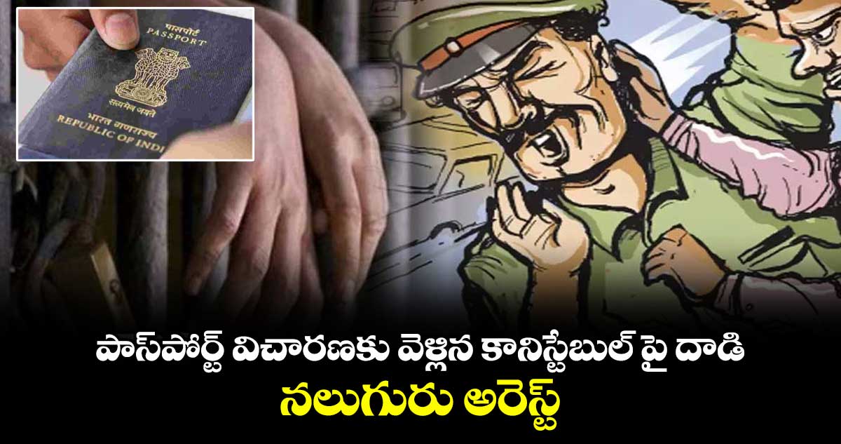 పాస్పోర్ట్ విచారణకు వెళ్లిన కానిస్టేబుల్ పై దాడి .. నలుగురు అరెస్ట్