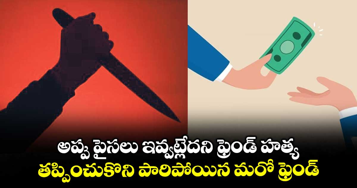 అప్పు పైసలు ఇవ్వట్లేదని ఫ్రెండ్ హత్య..తప్పించుకొని పారిపోయిన మరో ఫ్రెండ్