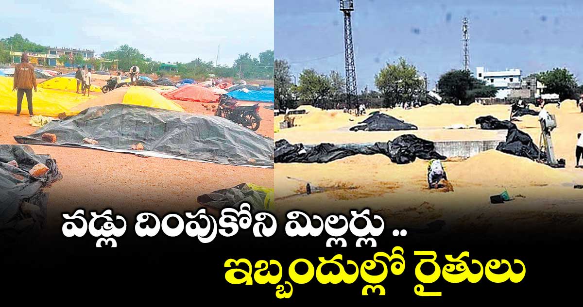 వడ్లు దింపుకోని మిల్లర్లు .. ఇబ్బందుల్లో రైతులు 