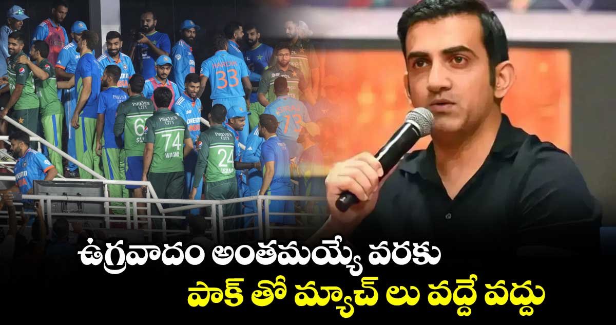ఉగ్రవాదం అంతమయ్యే వరకు.. పాక్ తో మ్యాచ్ లు వద్దే వద్దు: గంభీర్