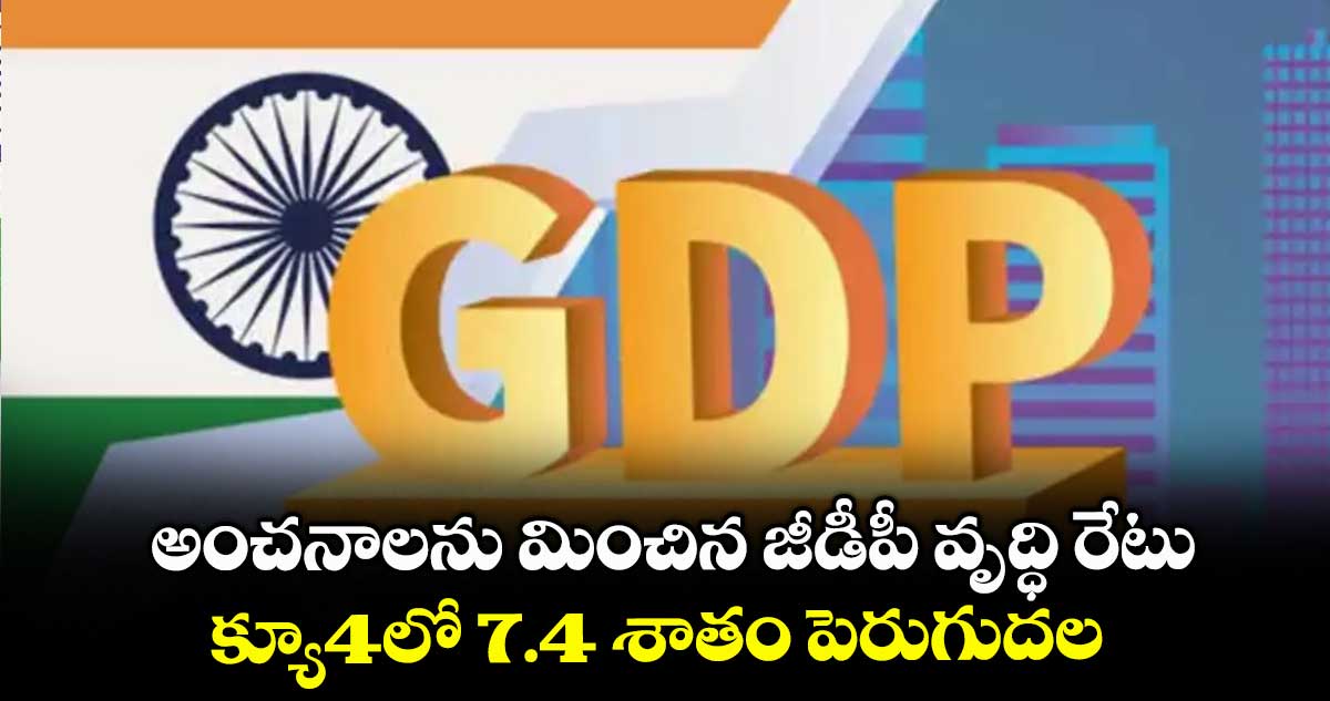 అంచనాలను మించిన జీడీపీ వృద్ధి రేటు.. క్యూ4లో 7.4 శాతం పెరుగుదల
