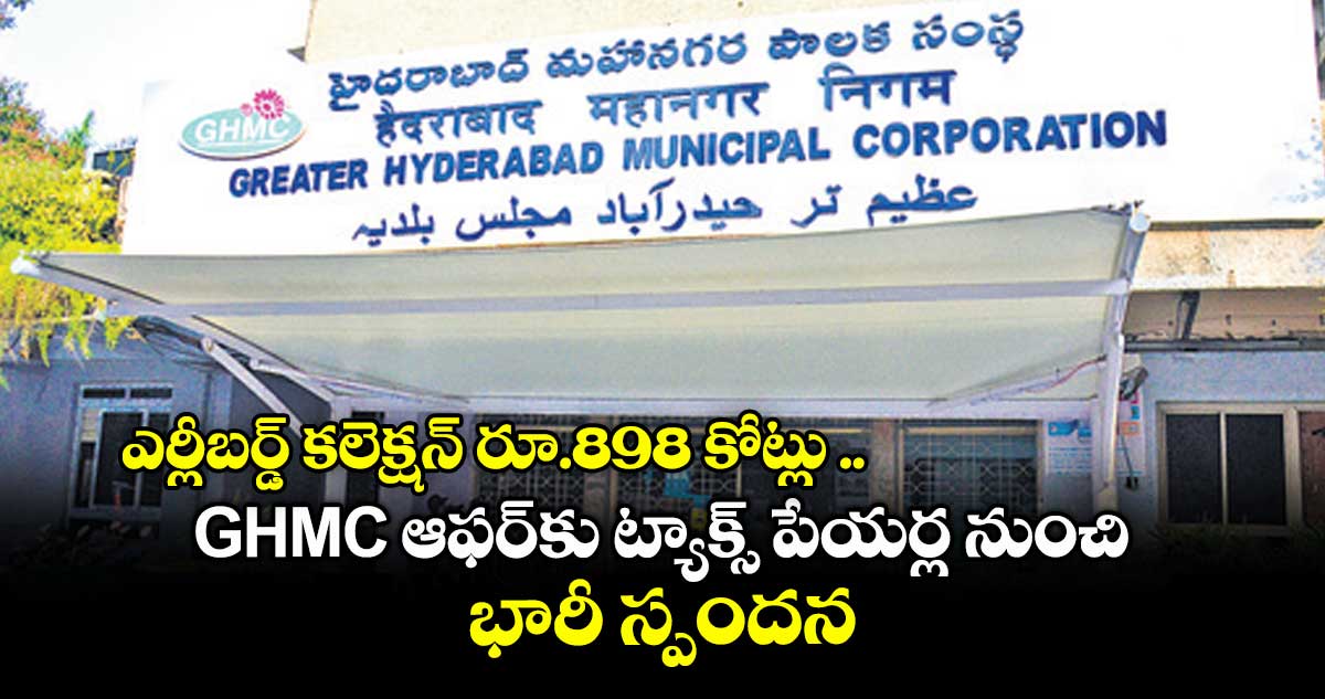 ఎర్లీబర్డ్ కలెక్షన్ రూ.898 కోట్లు .. GHMC ఆఫర్కు ట్యాక్స్ పేయర్ల నుంచి భారీ స్పందన