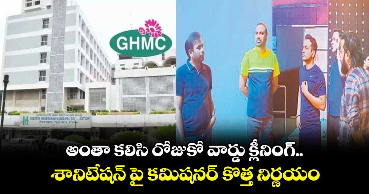 అంతా కలిసి రోజుకో వార్డు క్లీనింగ్..శానిటేషన్ పై కమిషనర్ కొత్త నిర్ణయం