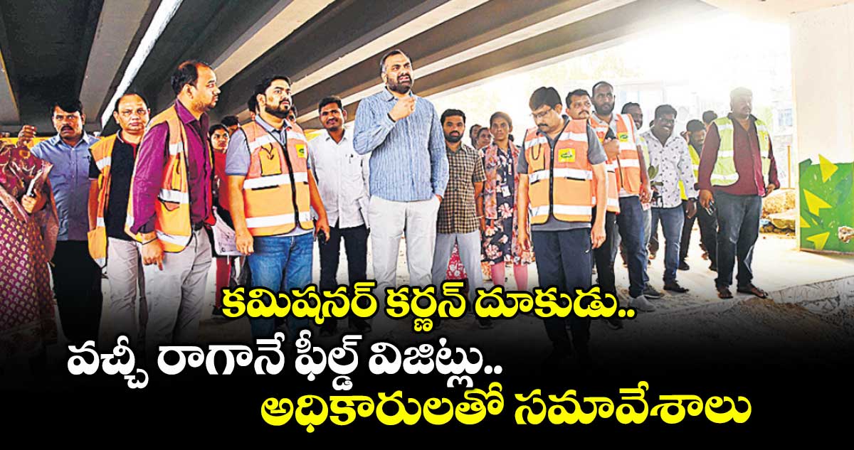 కమిషనర్ కర్ణన్ దూకుడు.. వచ్చీ రాగానే ఫీల్డ్ విజిట్లు.. అధికారులతో సమావేశాలు