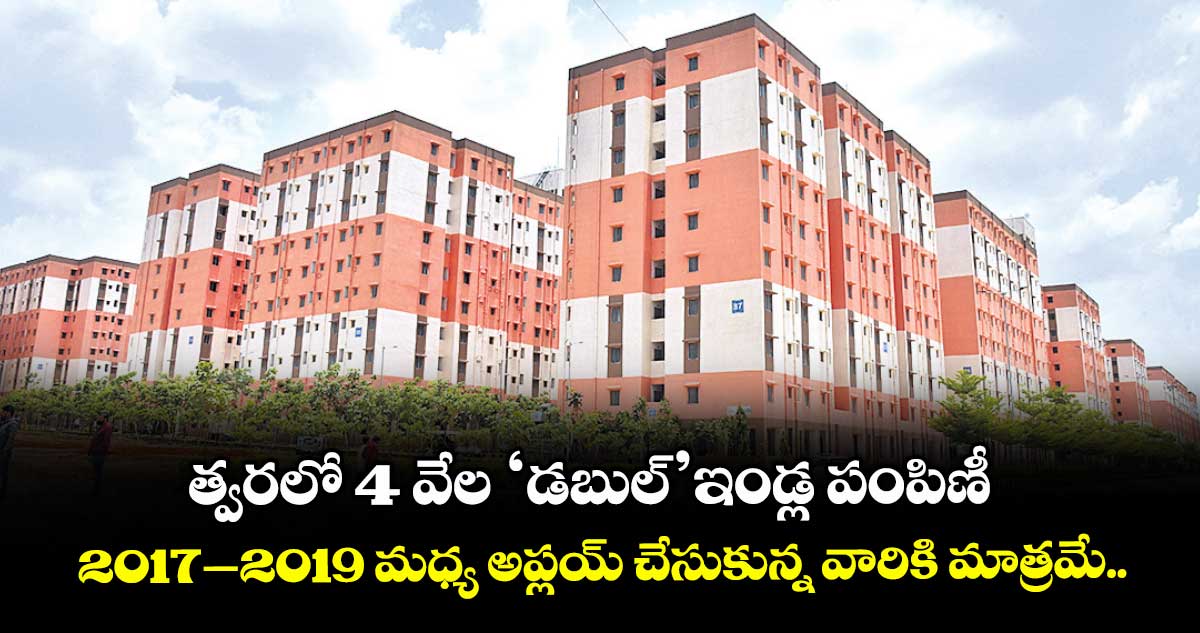 త్వరలో 4 వేల ‘డబుల్’ఇండ్ల పంపిణీ..2017–2019 మధ్య అప్లయ్ చేసుకున్న వారికి మాత్రమే..