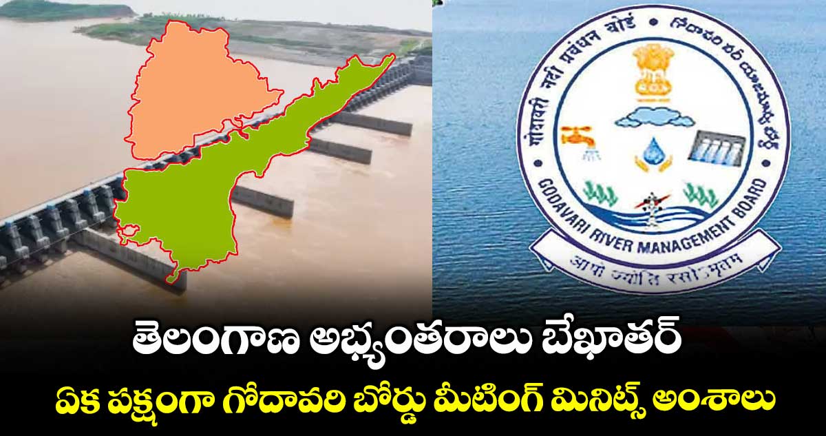 తెలంగాణ అభ్యంతరాలు బేఖాతర్..ఏక పక్షంగా గోదావరి బోర్డు మీటింగ్ మినిట్స్ అంశాలు