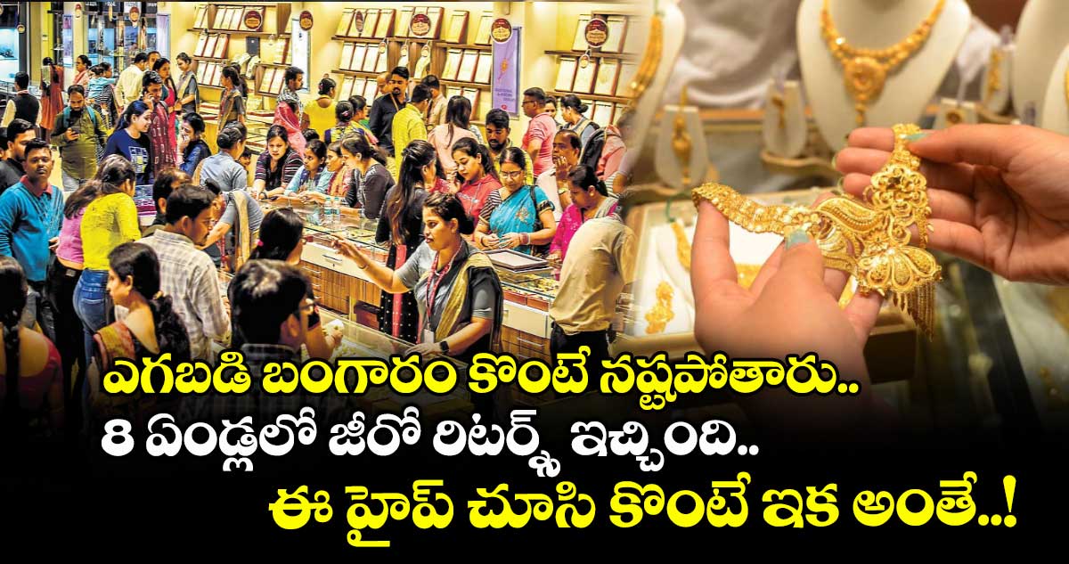 ఎగబడి బంగారం కొంటే నష్టపోతారు.. 8 ఏండ్లలో జీరో రిటర్న్స్ ఇచ్చింది.. ఈ హైప్ చూసి కొంటే ఇక అంతే..!