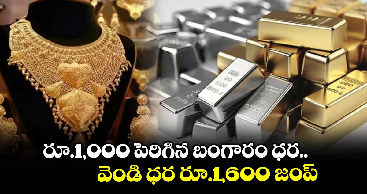 రూ.1,000 పెరిగిన బంగారం ధర.. వెండి ధర రూ.1,600 జంప్