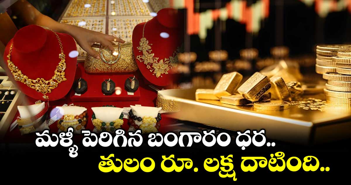 మళ్ళీ పెరిగిన బంగారం ధర.. తులం రూ. లక్ష దాటింది..