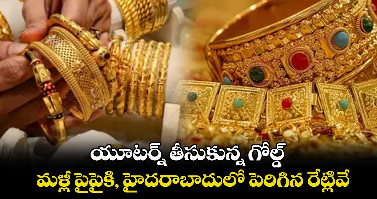 Gold Rate: యూటర్న్ తీసుకున్న గోల్డ్.. మళ్లీ పైపైకి, హైదరాబాదులో పెరిగిన రేట్లివే..