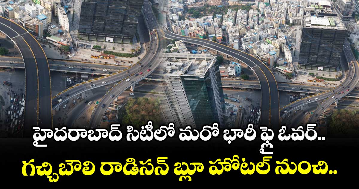 Hyderabad: హైదరాబాద్ సిటీలో మరో భారీ ఫ్లై ఓవర్.. గచ్చిబౌలి రాడిసన్ బ్లూ హోటల్ నుంచి..
