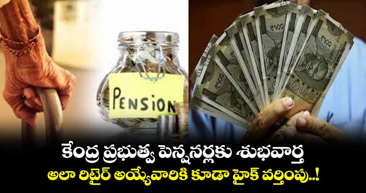 కేంద్ర ప్రభుత్వ పెన్షనర్లకు శుభవార్త.. అలా రిటైర్ అయ్యేవారికి కూడా హైక్ వర్తింపు..!