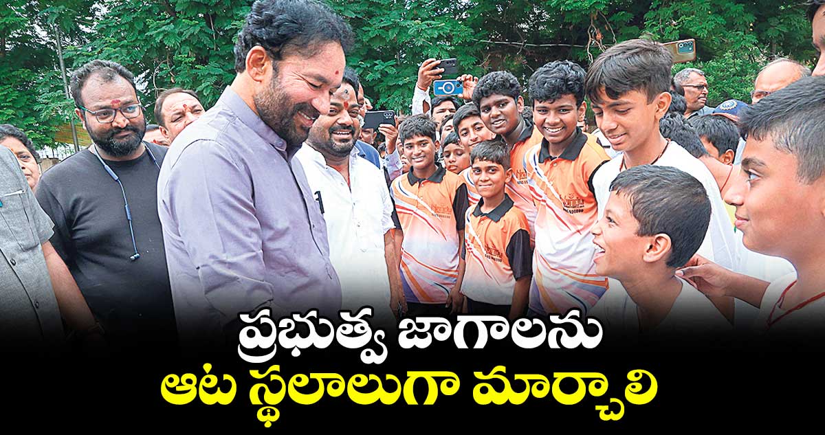 ప్రభుత్వ జాగాలను ఆట స్థలాలుగా మార్చాలి..కేంద్ర మంత్రి జి.కిషన్ రెడ్డి