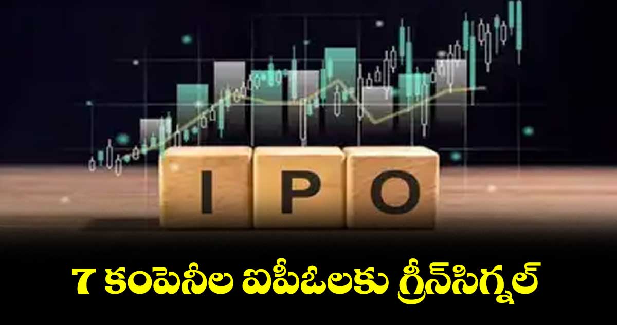 7 కంపెనీల ఐపీఓలకు గ్రీన్సిగ్నల్