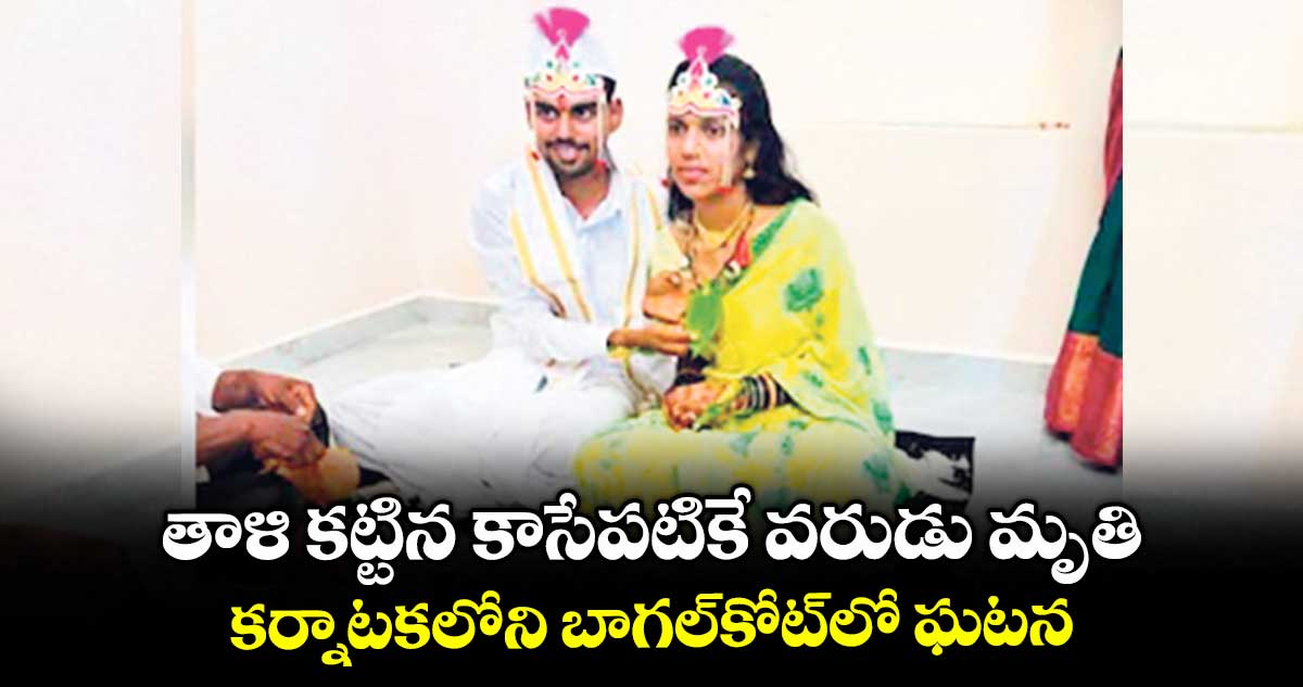 తాళి కట్టిన కాసేపటికే వరుడు మృతి.. కర్నాటకలోని బాగల్కోట్లో ఘటన