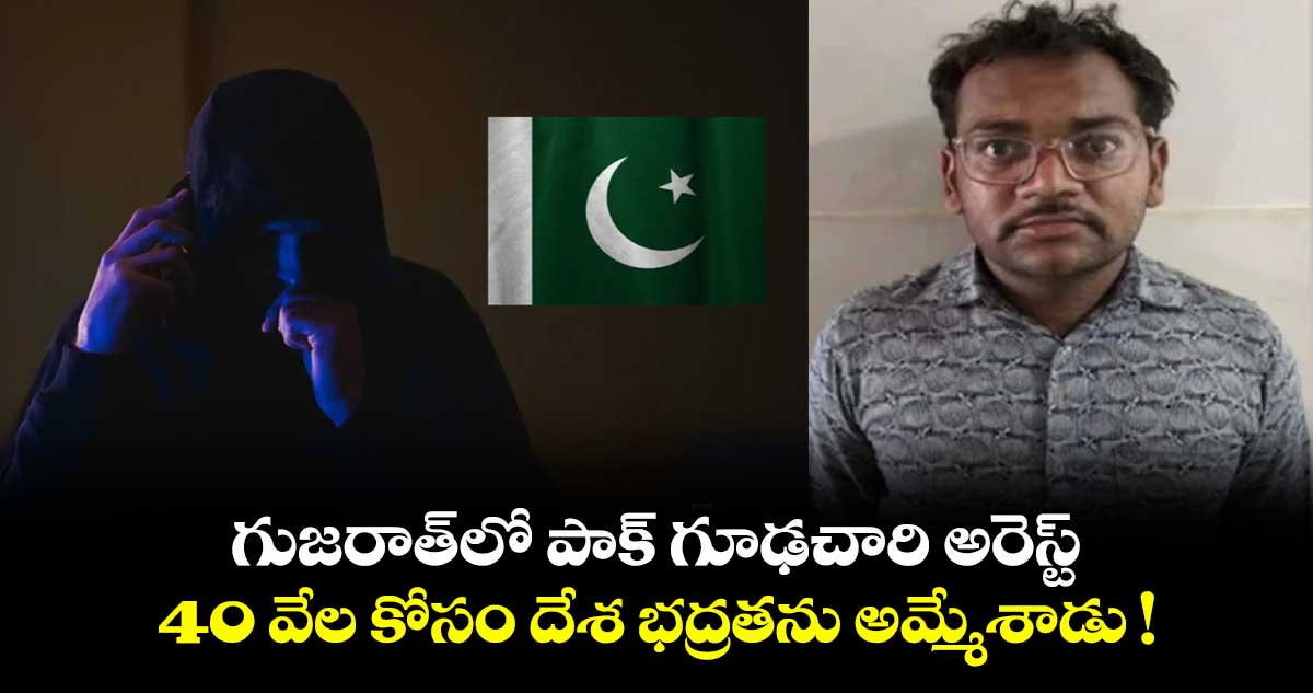 గుజరాత్లో పాక్ గూఢచారి అరెస్ట్.. 40 వేల కోసం దేశ భద్రతను అమ్మేశాడు !