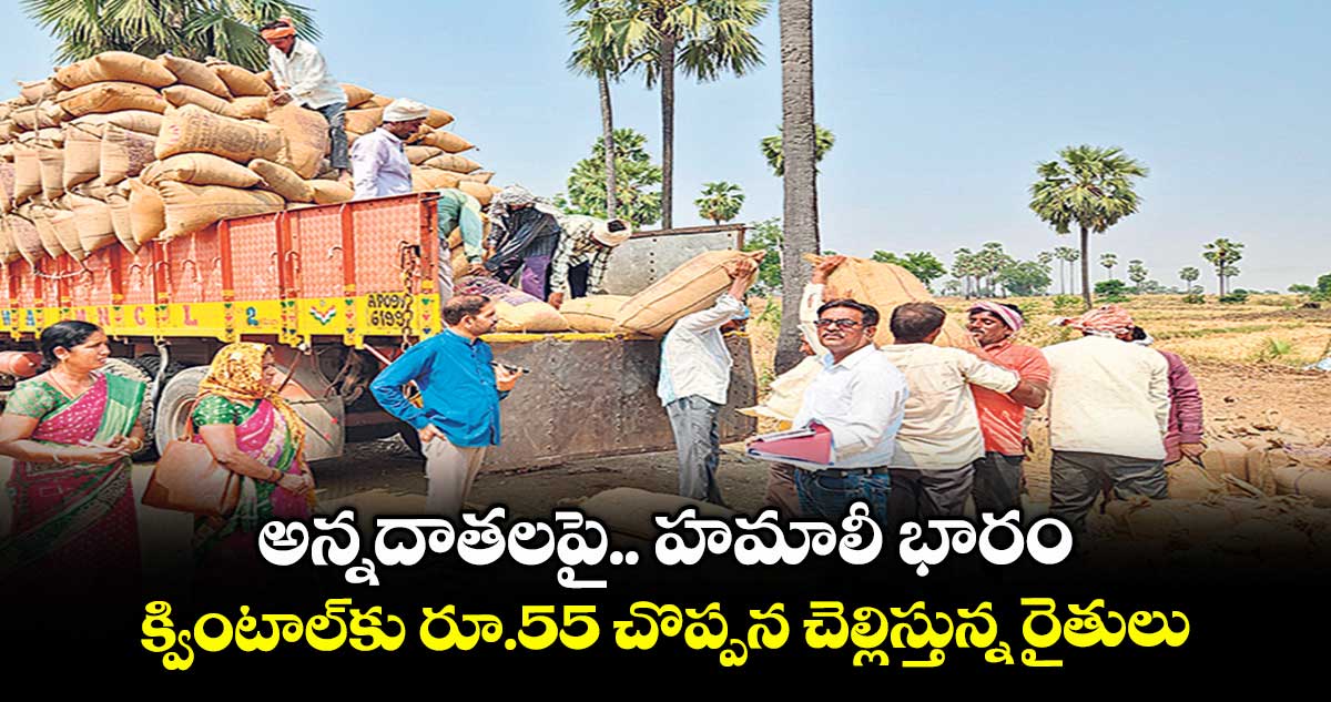 అన్నదాతలపై.. హమాలీ భారం... క్వింటాల్కు రూ.55 చొప్పన చెల్లిస్తున్న రైతులు