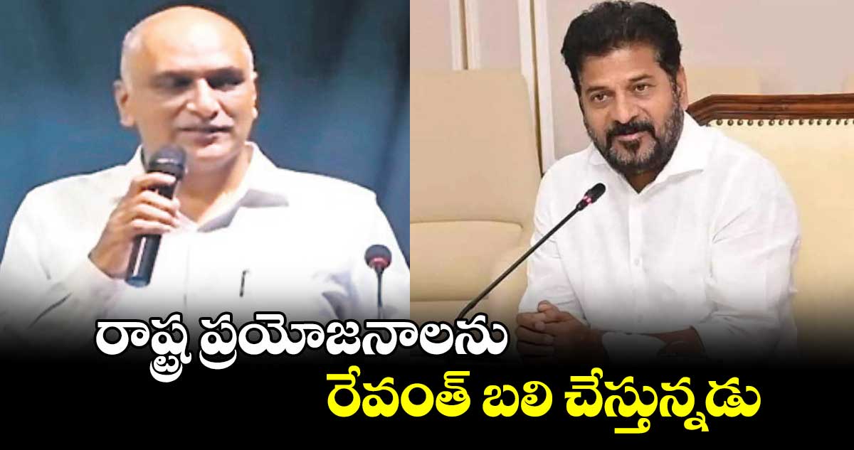 రాష్ట్ర ప్రయోజనాలను రేవంత్ బలి చేస్తున్నడు : హరీశ్ రావు