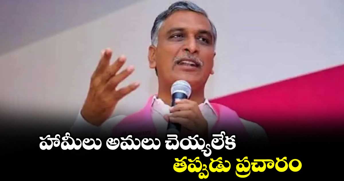 హామీలు అమలు చెయ్యలేక తప్పుడు ప్రచారం : మంత్రి హరీశ్ రావు