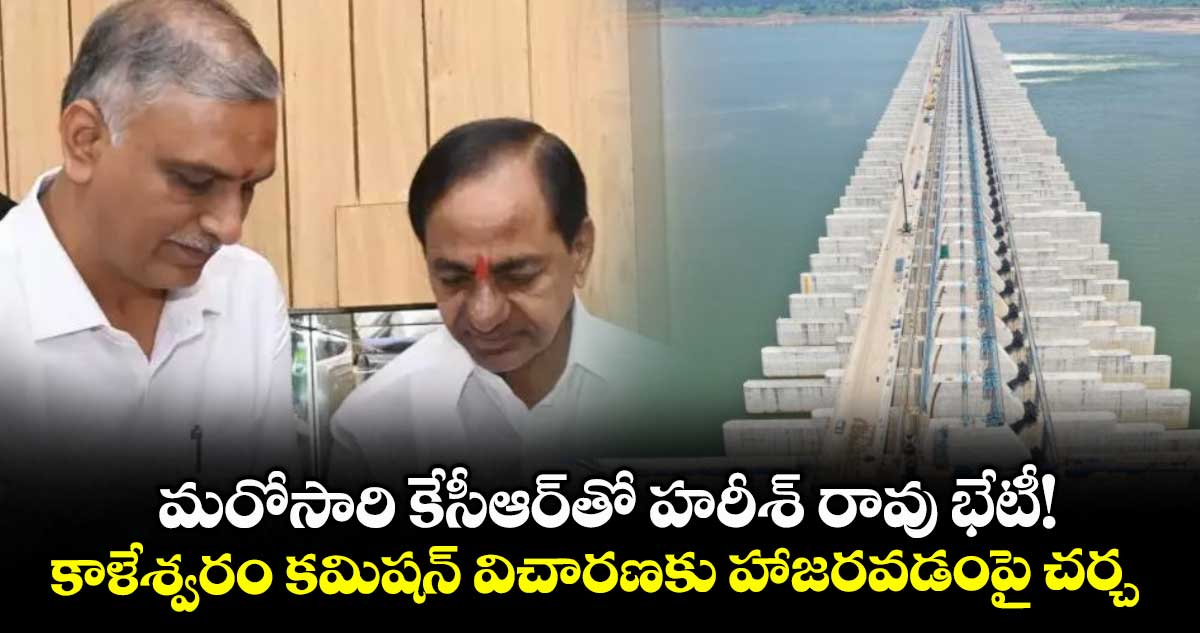 మరోసారి కేసీఆర్​తో హరీశ్ రావు భేటీ!..కాళేశ్వరం కమిషన్​ విచారణకు హాజరవడంపై చర్చ