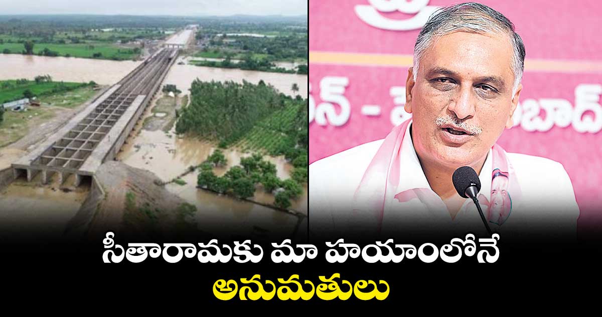 సీతారామకు మా హయాంలోనే అనుమతులు : హరీశ్ రావు