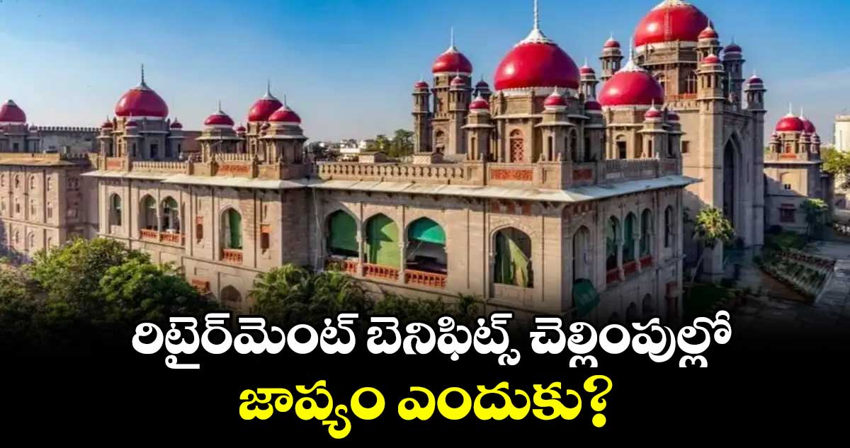 రిటైర్మెంట్ బెనిఫిట్స్ చెల్లింపుల్లో జాప్యం ఎందుకు? : హైకోర్టు
